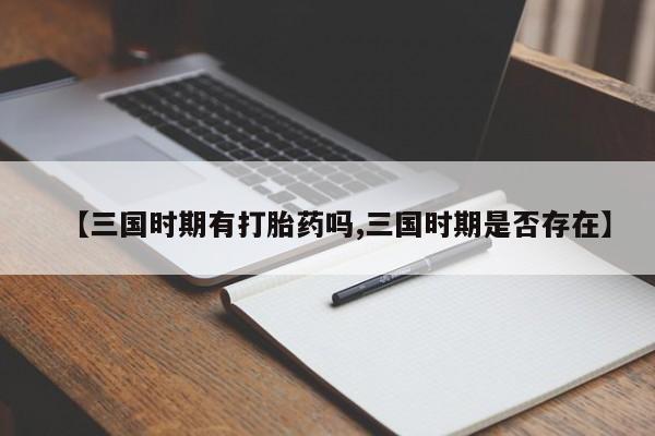 私人店有打胎药吗【三国时期有打胎药吗,三国时期是否存在】