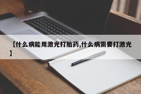 私人店有打胎药吗【什么病能用激光打胎药,什么病需要打激光】