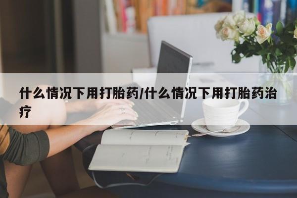 私人店有打胎药吗什么情况下用打胎药/什么情况下用打胎药治疗