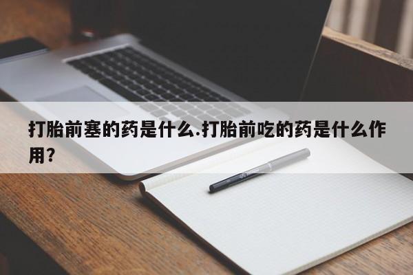 私人店有打胎药吗打胎前塞的药是什么.打胎前吃的药是什么作用?