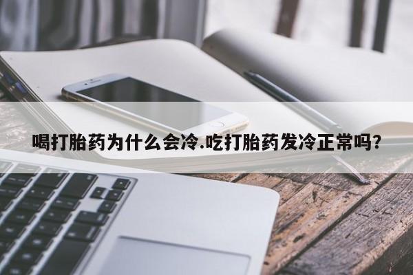 私人店有打胎药吗喝打胎药为什么会冷.吃打胎药发冷正常吗?