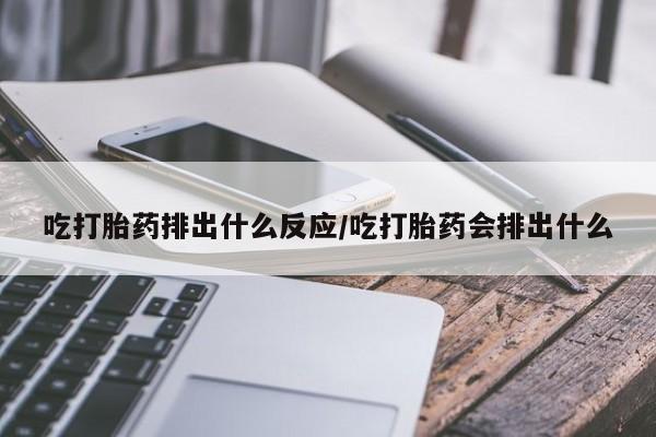 私人店有打胎药吗吃打胎药排出什么反应/吃打胎药会排出什么