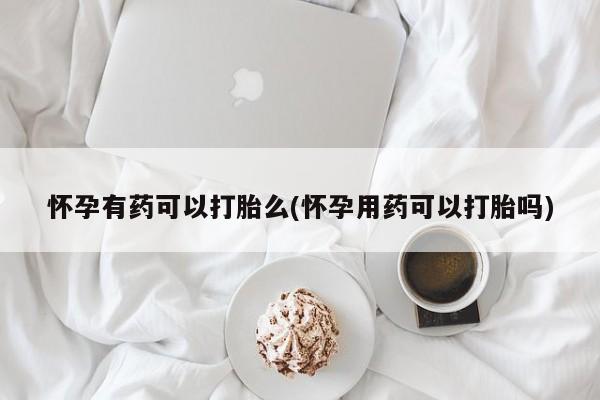 私人店有打胎药吗怀孕有药可以打胎么(怀孕用药可以打胎吗)